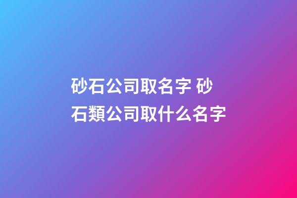 砂石公司取名字 砂石類公司取什么名字